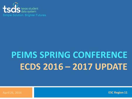 Simple Solution. Brighter Futures. PEIMS SPRING CONFERENCE ECDS 2016 – 2017 UPDATE April 26, 2016 ESC Region 11.