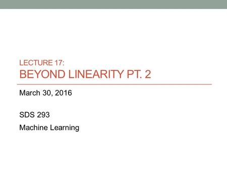 LECTURE 17: BEYOND LINEARITY PT. 2 March 30, 2016 SDS 293 Machine Learning.