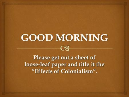 Please get out a sheet of loose-leaf paper and title it the “Effects of Colonialism”.