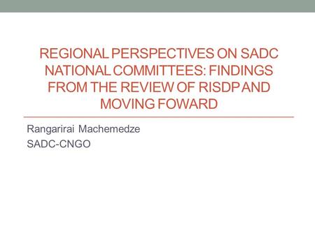 REGIONAL PERSPECTIVES ON SADC NATIONAL COMMITTEES: FINDINGS FROM THE REVIEW OF RISDP AND MOVING FOWARD Rangarirai Machemedze SADC-CNGO.