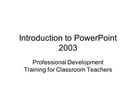 Introduction to PowerPoint 2003 Professional Development Training for Classroom Teachers.