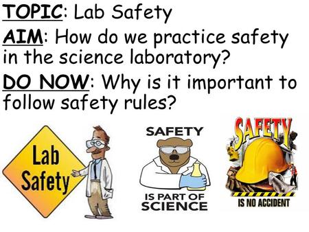 TOPIC: Lab Safety AIM: How do we practice safety in the science laboratory? DO NOW: Why is it important to follow safety rules?