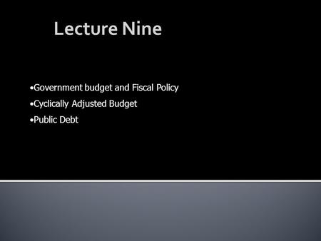 Lecture Nine Government budget and Fiscal Policy Cyclically Adjusted Budget Public Debt.