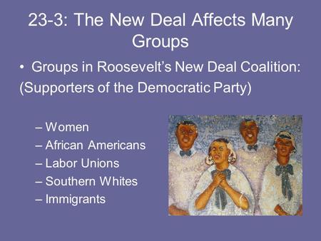 23-3: The New Deal Affects Many Groups Groups in Roosevelt’s New Deal Coalition: (Supporters of the Democratic Party) –Women –African Americans –Labor.