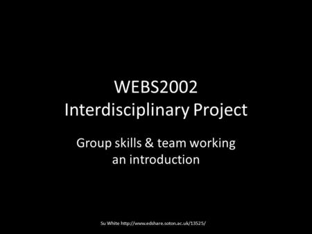 WEBS2002 Interdisciplinary Project Group skills & team working an introduction Su White