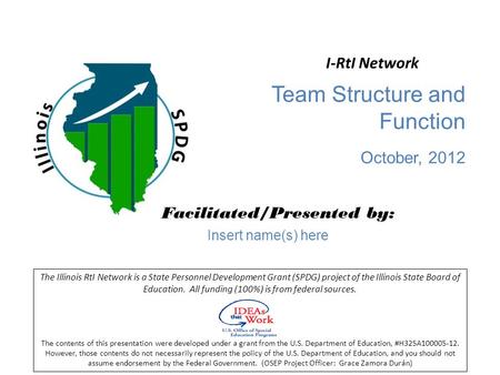 Team Structure and Function October, 2012 Facilitated/Presented by: The Illinois RtI Network is a State Personnel Development Grant (SPDG) project of the.