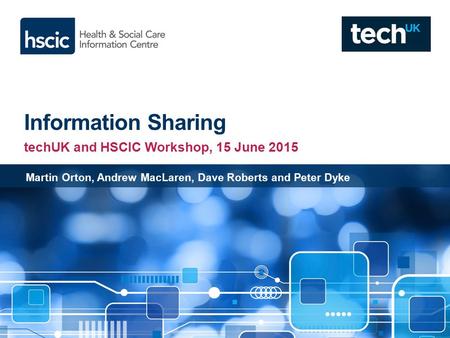 Information Sharing techUK and HSCIC Workshop, 15 June 2015 Martin Orton, Andrew MacLaren, Dave Roberts and Peter Dyke.