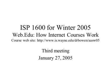 ISP 1600 for Winter 2005 Web.Edu: How Internet Courses Work Course web site:  Third meeting January 27, 2005.