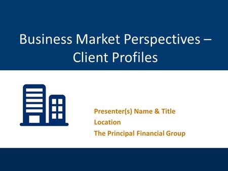 For financial professional use only. Not for distribution to the public. Presenter(s) Name & Title Location The Principal Financial Group Business Market.