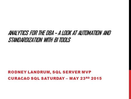 ANALYTICS FOR THE DBA – A LOOK AT AUTOMATION AND STANDARDIZATION WITH BI TOOLS RODNEY LANDRUM, SQL SERVER MVP CURACAO SQL SATURDAY – MAY 23 RD 2015.