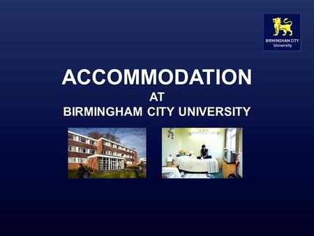 ACCOMMODATION AT BIRMINGHAM CITY UNIVERSITY. What we offer The University owns or manages accommodation for over 1,800 students at six sites across the.