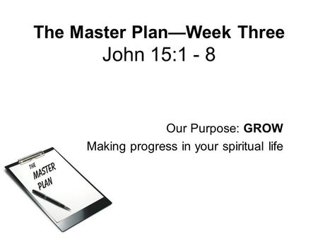 The Master Plan—Week Three John 15:1 - 8 Our Purpose: GROW Making progress in your spiritual life.