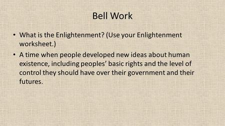 Bell Work What is the Enlightenment? (Use your Enlightenment worksheet.) A time when people developed new ideas about human existence, including peoples’