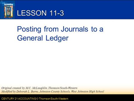 CENTURY 21 ACCOUNTING © Thomson/South-Western LESSON 11-3 Posting from Journals to a General Ledger Original created by M.C. McLaughlin, Thomson/South-Western.