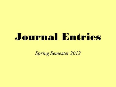 Journal Entries Spring Semester 2012. Journal Entry #1 – 1/12 Think about the activities we did last week. What did you learn and/or observe about: –This.