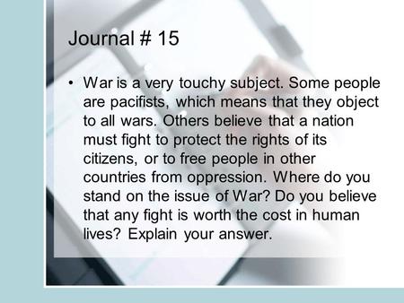 Journal # 15 War is a very touchy subject. Some people are pacifists, which means that they object to all wars. Others believe that a nation must fight.