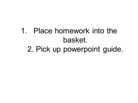 1.Place homework into the basket. 2. Pick up powerpoint guide.