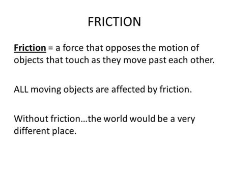 FRICTION Friction = a force that opposes the motion of objects that touch as they move past each other. ALL moving objects are affected by friction. Without.