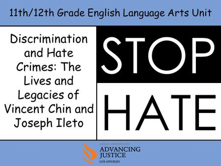 Discrimination and Hate Crimes: The Lives and Legacies of Vincent Chin and Joseph Ileto 11th/12th Grade English Language Arts Unit STOP HATE.