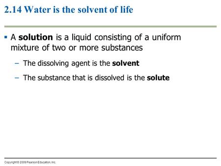 2.14 Water is the solvent of life  A solution is a liquid consisting of a uniform mixture of two or more substances –The dissolving agent is the solvent.