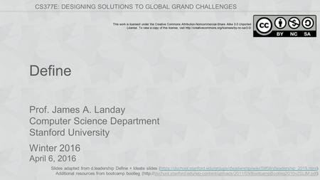Prof. James A. Landay Computer Science Department Stanford University Winter 2016 CS377E: DESIGNING SOLUTIONS TO GLOBAL GRAND CHALLENGES This work is licensed.