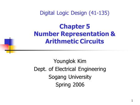 1 Digital Logic Design (41-135) Chapter 5 Number Representation & Arithmetic Circuits Younglok Kim Dept. of Electrical Engineering Sogang University Spring.