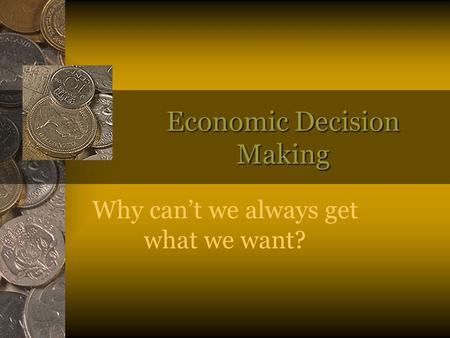 Economic Decision Making Why can’t we always get what we want?