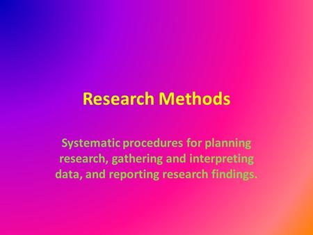 Research Methods Systematic procedures for planning research, gathering and interpreting data, and reporting research findings.