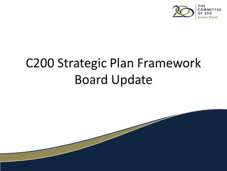1 C200 Strategic Plan Framework Board Update. 2 The C200 Strategic Planning Process I.The Process of Engaging Members 1.Survey #1 – July 2016192 Members.