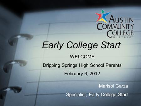 Early College Start WELCOME Dripping Springs High School Parents February 6, 2012 Marisol Garza Specialist, Early College Start.
