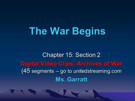 The War Begins Chapter 15: Section 2 Digital Video Clips: Archives of War (45 segments – go to unitedstreaming.com Ms. Garratt.