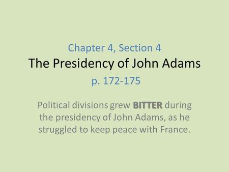 Chapter 4, Section 4 The Presidency of John Adams p. 172-175 BITTER Political divisions grew BITTER during the presidency of John Adams, as he struggled.