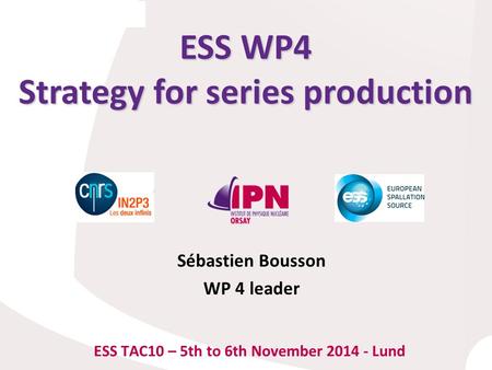 ESS WP4 Strategy for series production ESS TAC10 – 5th to 6th November 2014 - Lund Sébastien Bousson WP 4 leader.