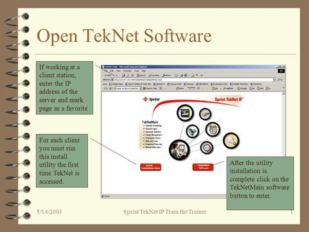 5/14/2003Sprint TekNet IP Train the Trainer1 Open TekNet Software If working at a client station, enter the IP address of the server and mark page as a.