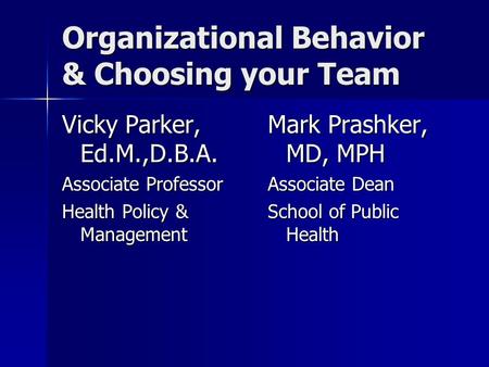 Organizational Behavior & Choosing your Team Vicky Parker, Ed.M.,D.B.A. Associate Professor Health Policy & Management Mark Prashker, MD, MPH Associate.