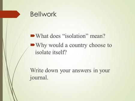 Bellwork  What does “isolation” mean?  Why would a country choose to isolate itself? Write down your answers in your journal.