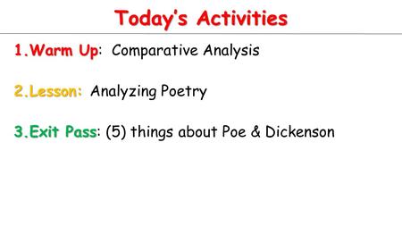 Today’s Activities 1.Warm Up 1.Warm Up: Comparative Analysis 2.Lesson: 2.Lesson: Analyzing Poetry 3.Exit Pass 3.Exit Pass: (5) things about Poe & Dickenson.