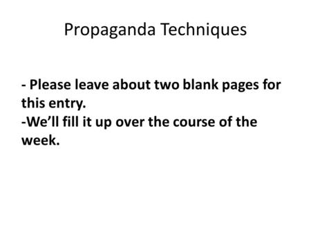 Propaganda Techniques - Please leave about two blank pages for this entry. -We’ll fill it up over the course of the week.