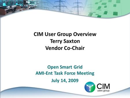 CIM User Group Overview Terry Saxton Vendor Co-Chair Open Smart Grid AMI-Ent Task Force Meeting July 14, 2009.