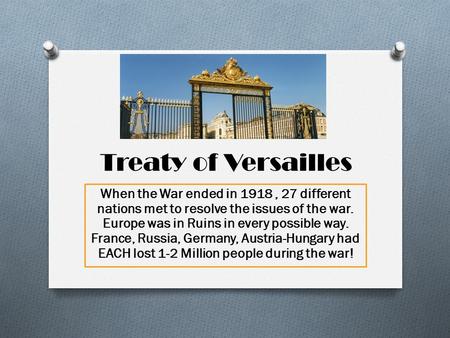 Treaty of Versailles When the War ended in 1918, 27 different nations met to resolve the issues of the war. Europe was in Ruins in every possible way.