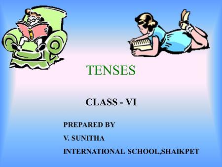 TENSES CLASS - VI PREPARED BY V. SUNITHA INTERNATIONAL SCHOOL,SHAIKPET.