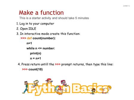 Make a function This is a starter activity and should take 5 minutes [ slide 1 ] >>> def count(number): n=1 while n 