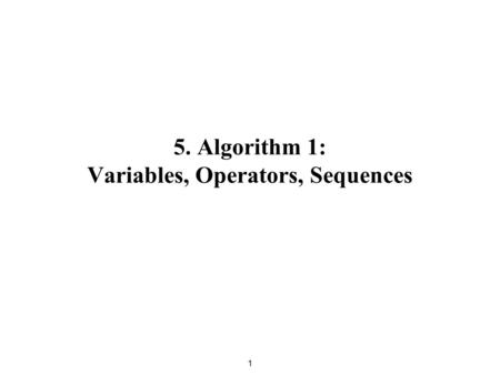 5. Algorithm 1: Variables, Operators, Sequences 1.