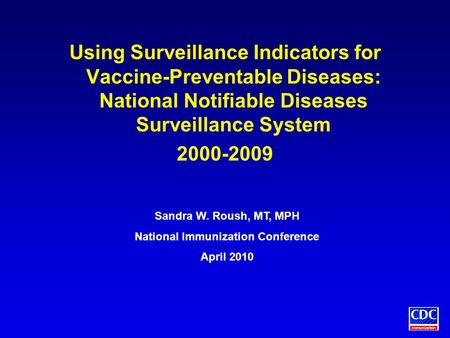 Using Surveillance Indicators for Vaccine-Preventable Diseases: National Notifiable Diseases Surveillance System 2000-2009 Sandra W. Roush, MT, MPH National.