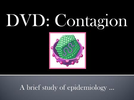 DVD: Contagion A brief study of epidemiology …. DVD: Contagion Infectious: capable of spreading disease. also known as communicable.