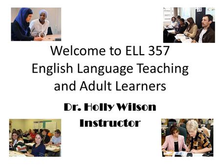 Welcome to ELL 357 English Language Teaching and Adult Learners Dr. Holly Wilson Instructor.