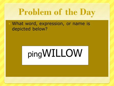 Problem of the Day What word, expression, or name is depicted below? ping WILLOW.
