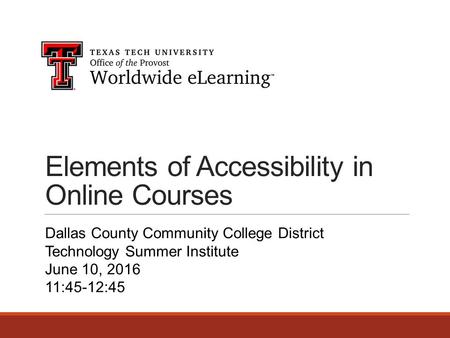 Elements of Accessibility in Online Courses Dallas County Community College District Technology Summer Institute June 10, 2016 11:45-12:45.