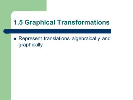 1.5 Graphical Transformations Represent translations algebraically and graphically.