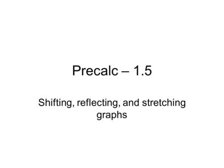 Precalc – 1.5 Shifting, reflecting, and stretching graphs.